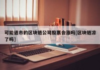 可能退市的区块链公司股票会涨吗[区块链凉了吗]