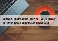 区块链公司和外包银行哪个好一点[区块链与银行的融合能否破解中小企业融资困境]