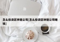 怎么投资区块链公司[怎么投资区块链公司赚钱]