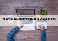 难道公司有区块链技术[区块链公司还能去吗]