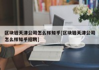 区块链天津公司怎么样知乎[区块链天津公司怎么样知乎招聘]