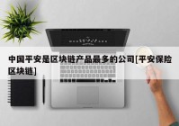 中国平安是区块链产品最多的公司[平安保险区块链]