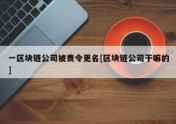 一区块链公司被责令更名[区块链公司干嘛的]