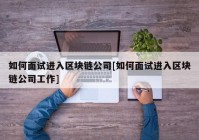 如何面试进入区块链公司[如何面试进入区块链公司工作]