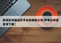 网易区块链运作平台有哪些公司[网易区块链星球下载]