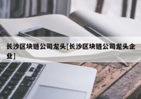 长沙区块链公司龙头[长沙区块链公司龙头企业]