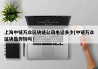 上海中链万众区块链公司电话多少[中链万众区块是传销吗]