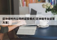 区块链时代公司的运营模式[区块链平台运营方案]