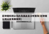 区块链科技公司的发展前景分析报告[区块链公司以后发展如何]