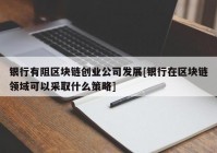 银行有阻区块链创业公司发展[银行在区块链领域可以采取什么策略]