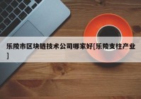 乐陵市区块链技术公司哪家好[乐陵支柱产业]