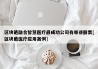 区块链融合智慧医疗最成功公司有哪些股票[区块链医疗应用案例]