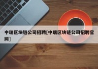 中瑞区块链公司招聘[中瑞区块链公司招聘官网]