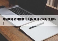 开区块链公司需要什么[区块链公司好注册吗]